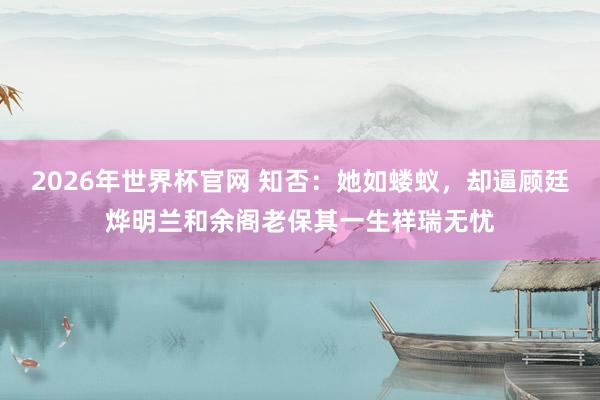 2026年世界杯官网 知否:她如蝼蚁,却逼顾廷烨明兰和余阁老保其一生祥瑞无忧