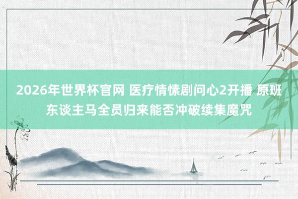 2026年世界杯官网 医疗情愫剧问心2开播 原班东谈主马全员归来能否冲破续集魔咒