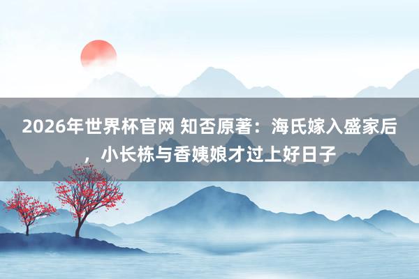2026年世界杯官网 知否原著:海氏嫁入盛家后,小长栋与香姨娘才过上好日子